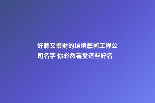 好聽又聚財的環境藝術工程公司名字 你必然喜愛這些好名-第1張-公司起名-玄機派